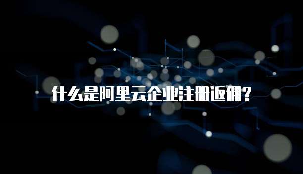什么是阿里云企业注册返佣?
