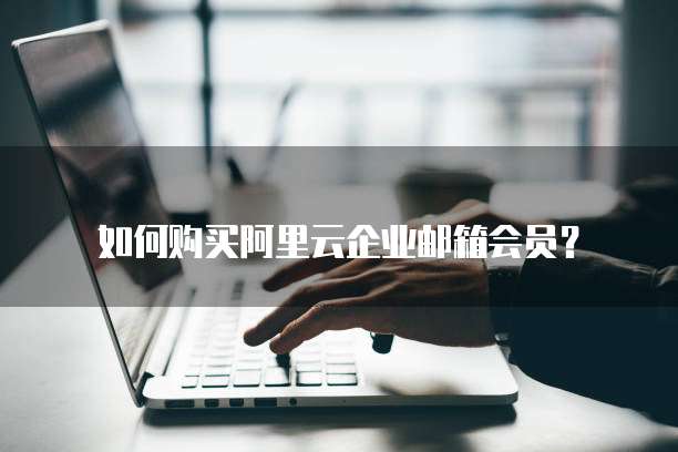 如何购买阿里云企业邮箱会员？