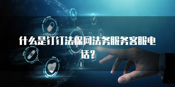什么是钉钉法保网法务服务客服电话？