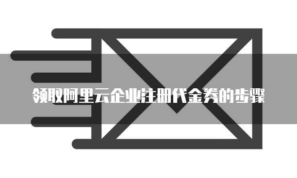 领取阿里云企业注册代金券的步骤
