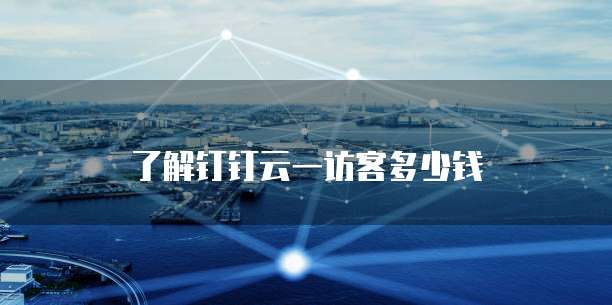 了解钉钉云一访客多少钱
