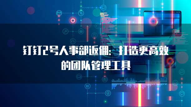 钉钉2号人事部返佣:打造更高效的团队管理工具