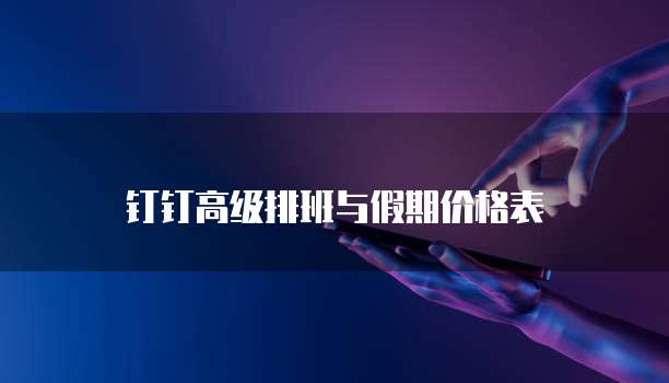 钉钉高级排班与假期价格表