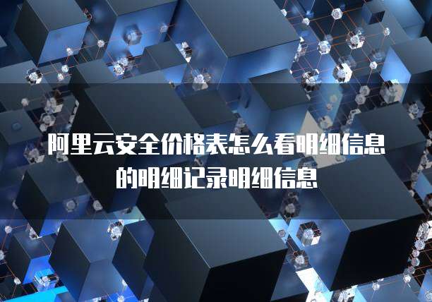 阿里云安全价格表怎么看明细信息的明细记录明细信息