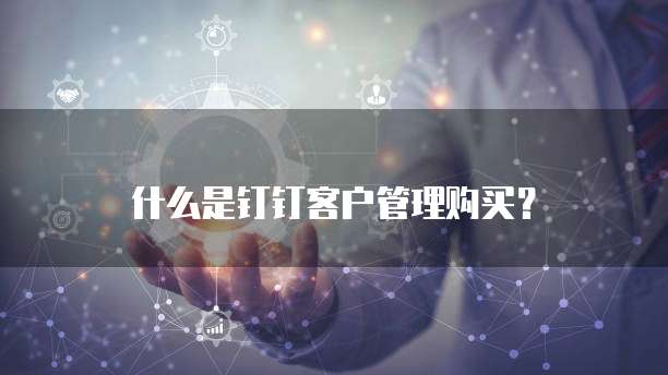 什么是钉钉客户管理购买?