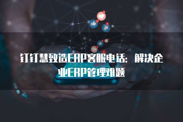 钉钉慧致造ERP客服电话：解决企业ERP管理难题