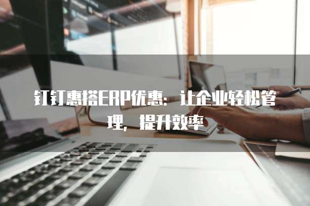 钉钉惠搭ERP优惠:让企业轻松管理,提升效率