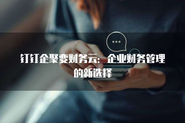 钉钉企聚变财务云：企业财务管理的新选择