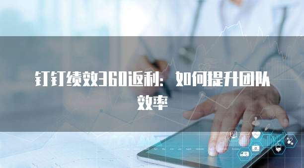 钉钉绩效360返利：如何提升团队效率