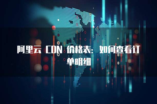 阿里云 CDN 价格表:如何查看订单明细
