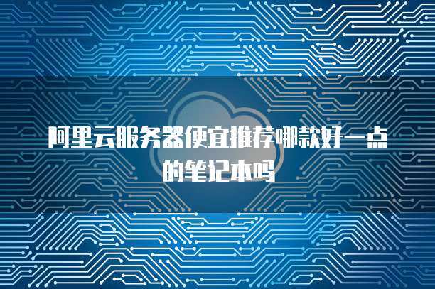阿里云服务器便宜推荐哪款好一点的笔记本吗