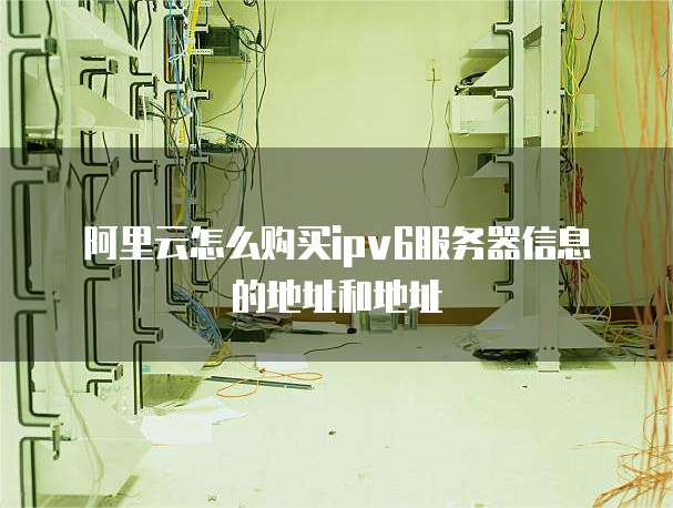 阿里云怎么购买ipv6服务器信息的地址和地址