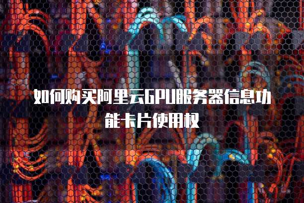 如何购买阿里云GPU服务器信息功能卡片使用权