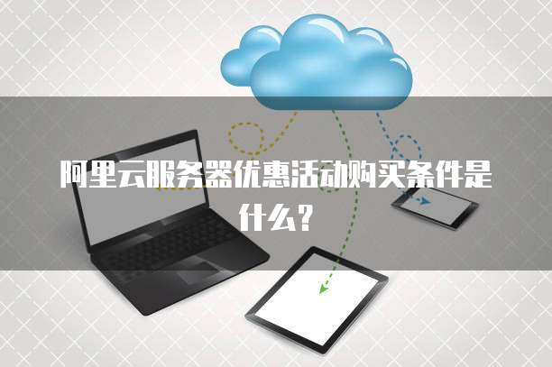 阿里云服务器优惠活动购买条件是什么?