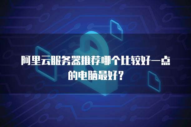 阿里云服务器推荐哪个比较好一点的电脑最好?