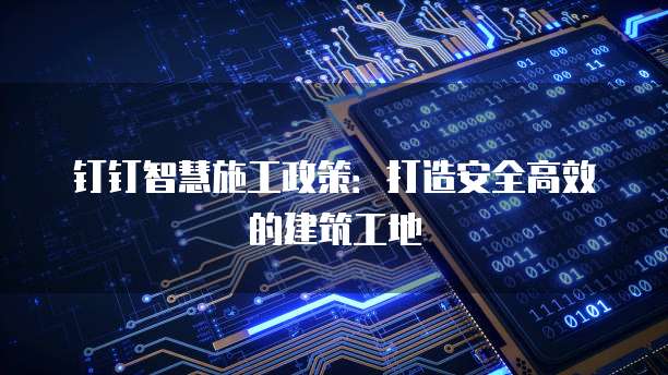 钉钉智慧施工政策:打造安全高效的建筑工地
