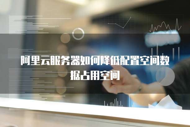 阿里云服务器如何降低配置空间数据占用空间