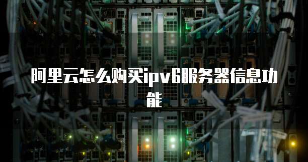 阿里云怎么购买ipv6服务器信息功能