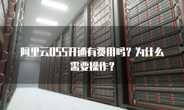 阿里云OSS开通有费用吗?为什么需要操作?