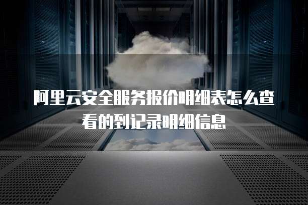 阿里云安全服务报价明细表怎么查看的到记录明细信息