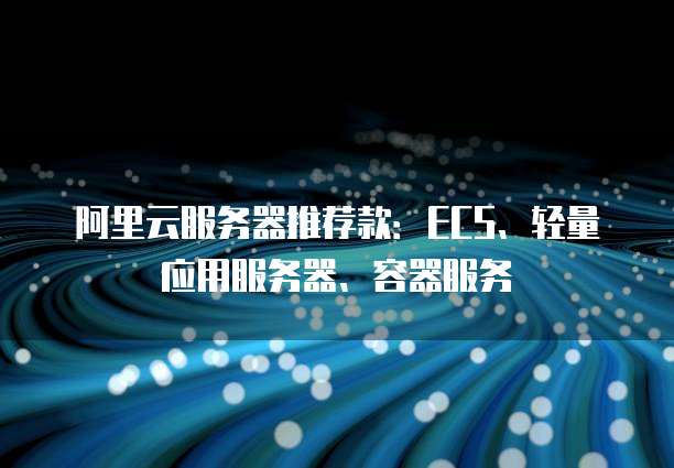 阿里云服务器推荐款:ECS、轻量应用服务器、容器服务�