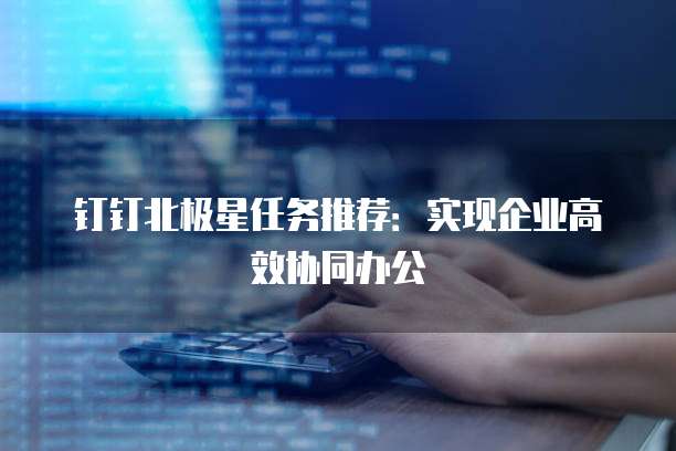钉钉北极星任务推荐:实现企业高效协同办公