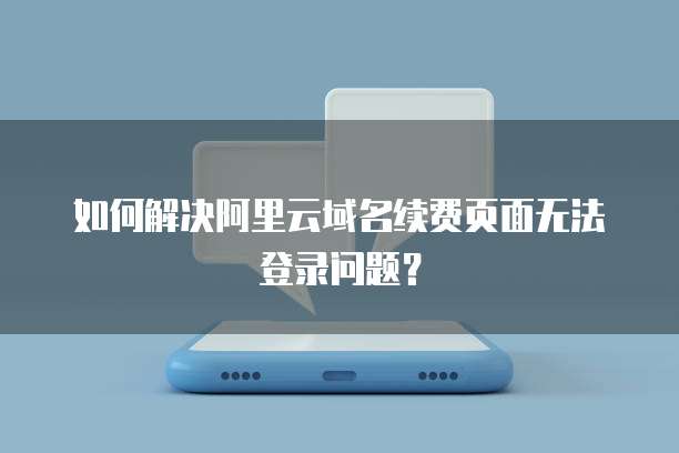 如何解决阿里云域名续费页面无法登录问题?