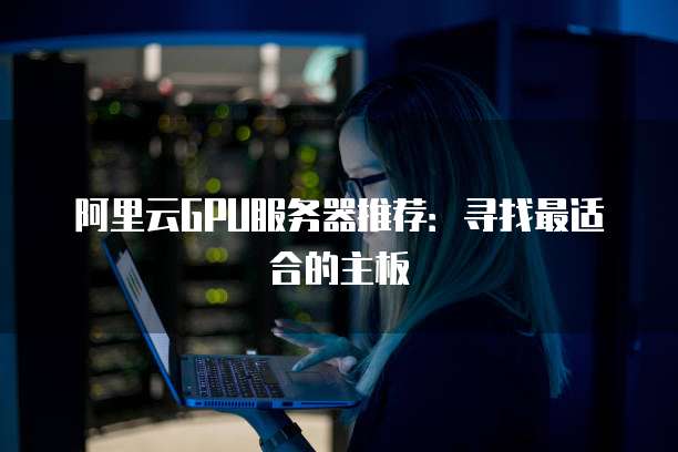 阿里云GPU服务器推荐:寻找最适合的主板