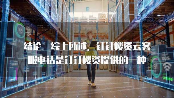 结论 综上所述,钉钉楼资云客服电话是钉钉楼资提供的一种
