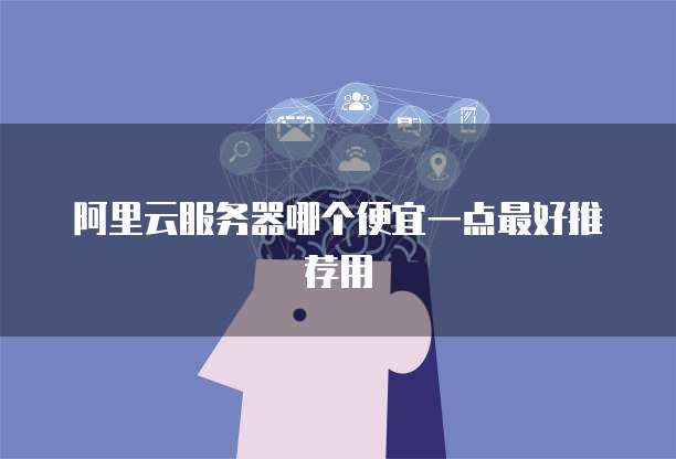 阿里云服务器哪个便宜一点最好推荐用