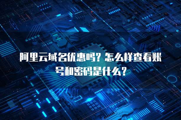 阿里云域名优惠吗?怎么样查看账号和密码是什么?