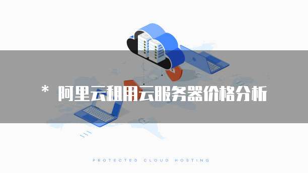* 阿里云租用云服务器价格分析
