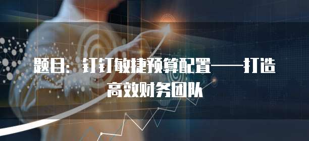 题目:钉钉敏捷预算配置——打造高效财务团队