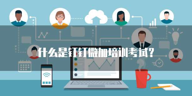 什么是钉钉微加培训考试?