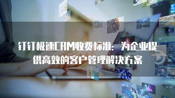 钉钉极速CRM收费标准:为企业提供高效的客户管理解决方案
