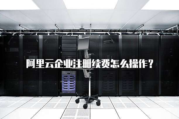阿里云企业注册续费怎么操作?
