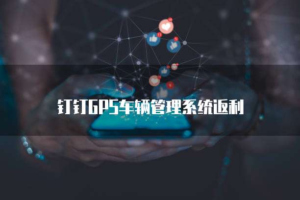 钉钉GPS车辆管理系统返利