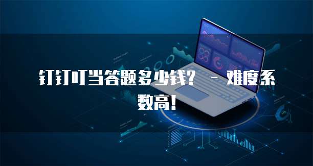 钉钉叮当答题多少钱? - 难度系数高!