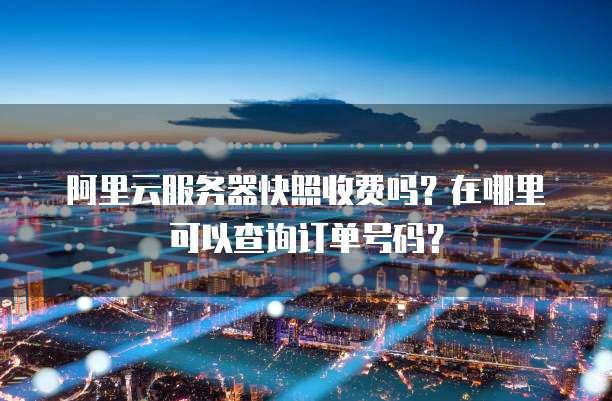 阿里云服务器快照收费吗?在哪里可以查询订单号码?