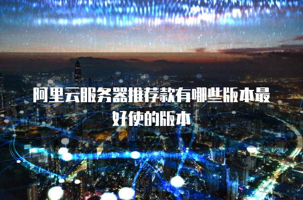 阿里云服务器推荐款有哪些版本最好使的版本