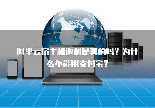 阿里云宿主机返利是真的吗?为什么不能用支付宝?