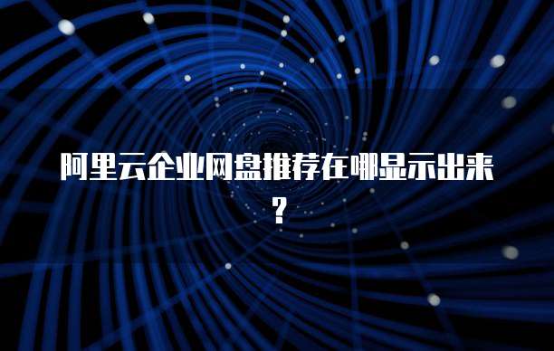 阿里云企业网盘推荐在哪显示出来?