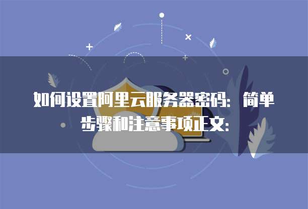 如何设置阿里云服务器密码:简单步骤和注意事项正文: