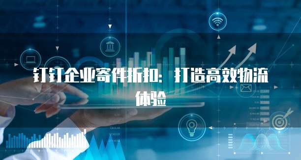 钉钉企业寄件折扣：打造高效物流体验