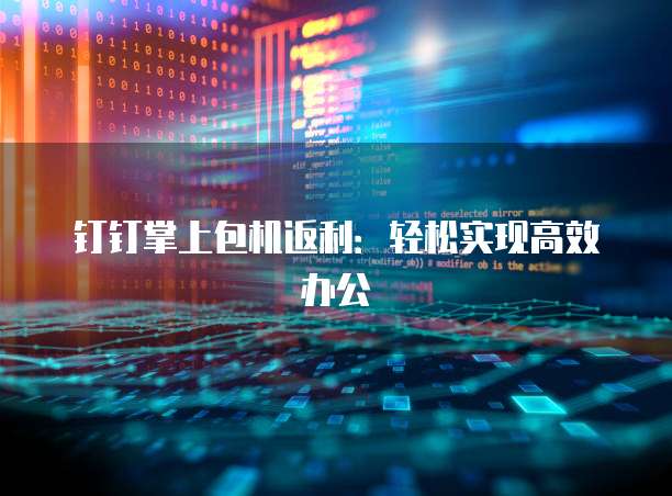 钉钉掌上包机返利：轻松实现高效办公