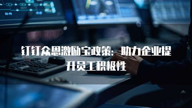 钉钉众恩激励宝政策:助力企业提升员工积极性
