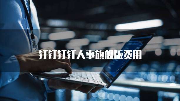 钉钉钉钉人事旗舰版费用