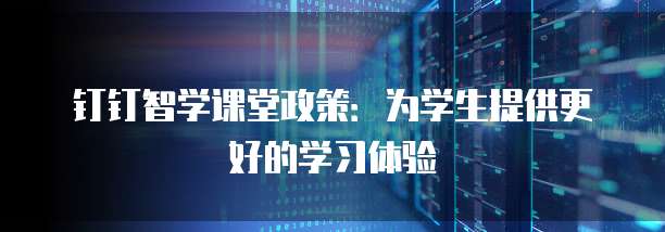 钉钉智学课堂政策：为学生提供更好的学习体验