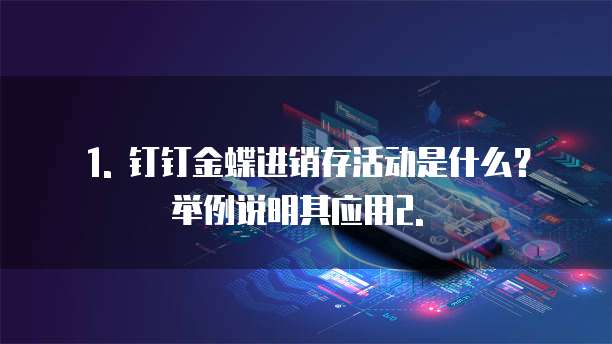 1. 钉钉金蝶进销存活动是什么?举例说明其应用2. �