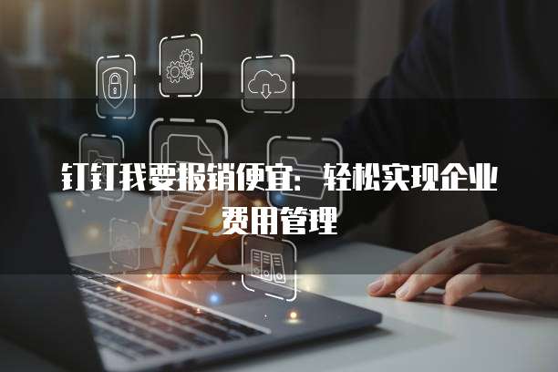 钉钉我要报销便宜:轻松实现企业费用管理